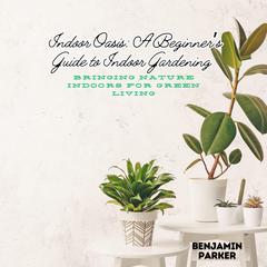 Indoor Oasis: A Beginner’s Guide to Indoor Gardening by Benjamin Parker audiobook