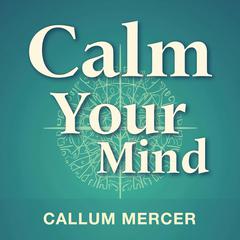 Calm Your Mind: The Neuroscience Behind Ending Anxiety and Fear by Callum Mercer audiobook