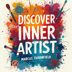 Discover Your Inner Artist: A 10-Week Guided Journey by Marcus Thornfield audiobook