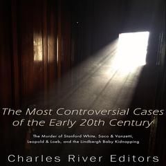 The Most Controversial Cases of the Early 20th Century: The Murder of Stanford White, Sacco & Vanzetti, Leopold & Loeb, and the Lindbergh Baby Kidnapping by Charles River Editors audiobook