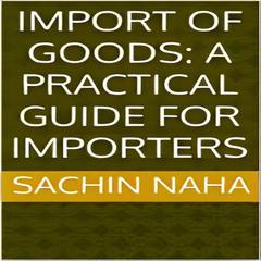 Import of Goods: A Practical Guide for Importers by Sachin Naha audiobook