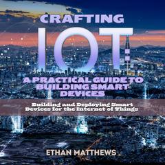 Crafting IoT: A Practical Guide to Building Smart Devices by Ethan Matthews audiobook