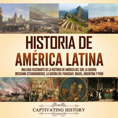 Historia de América Latina: Una guía fascinante de la historia de América del Sur, la guerra mexicano-estadounidense, la guerra del Paraguay, Brasil, Argentina y Perú by Captivating History audiobook