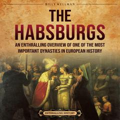 The Habsburgs: An Enthralling Overview of One of The Most Important Dynasties in European History by Billy Wellman audiobook