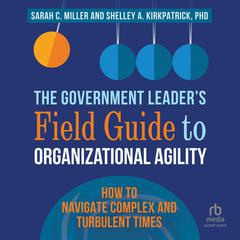The Government Leader’s Field Guide to Organizational Agility by Shelley Kirkpatrick audiobook