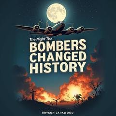 The Night the Bombers Changed History: Ambition, Innovation, and WWII by Bryson Larkwood audiobook