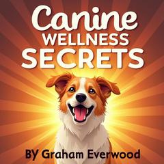 Canine Wellness Secrets: Ensuring Long and Joyful Lives by Graham Everwood audiobook