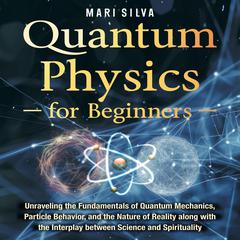 Quantum Physics for Beginners: Unraveling the Fundamentals of Quantum Mechanics, Particle Behavior, and the Nature of Reality along with the Interplay between Science and Spirituality by Mari Silva audiobook