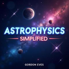Astrophysics Simplified: Quick Cosmic Insights for Your Commute by Gordon Eves audiobook