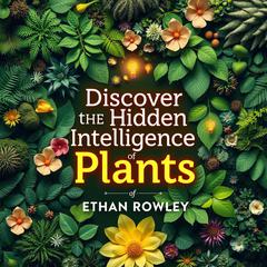 Discover the Hidden Intelligence of Plants: A Fresh Look at Life on Earth by Ethan Rowley audiobook