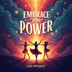 Embrace Your Power: Dance Through Life and Shine by Liam Whitaker audiobook