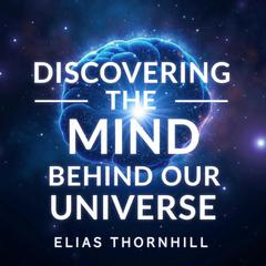 Discovering the Mind Behind Our Universe: Breakthroughs in Science by Elias Thornhill audiobook