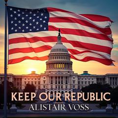 Keep Our Republic: Your Guide to Understanding and Action by Alistair Voss audiobook