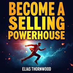 Become a Selling Powerhouse: Boost Your Profits and Dominance by Elias Thornwood audiobook