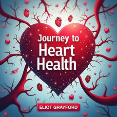 Journey to Heart Health: Discovering Cardiovascular Wellness by Eliot Grayford audiobook
