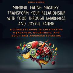 Mindful Eating Mastery: Transform Your Relationship with Food through Awareness and Joyful Eating by Brian Gibson audiobook