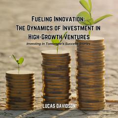 Fueling Innovation: The Dynamics of Investment in High-Growth Ventures by Lucas Davidson audiobook