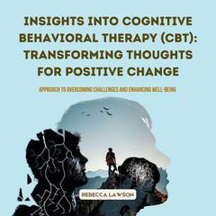 Insights into Cognitive Behavioral Therapy (CBT): Transforming Thoughts for Positive Change by Rebecca Lawson audiobook