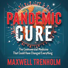 Pandemic Cure: The Controversial Medicine That Could Have Changed Everything by Maxwell Trenholm audiobook
