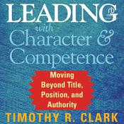 Leading with Character and Competence by  Timothy R. Clark audiobook