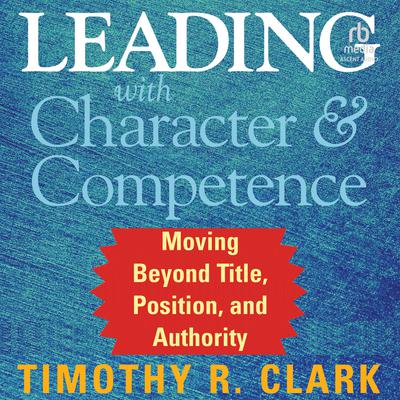 Leading with Character and Competence by Timothy R. Clark audiobook