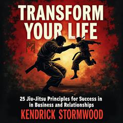 Transform Your Life: 25 Jiu-Jitsu Principles for Success in Business and Relationships by Kendrick Stormwood audiobook