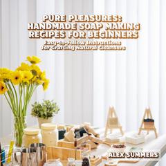 Pure Pleasures: Handmade Soap Making Recipes for Beginners by Alex Summers audiobook