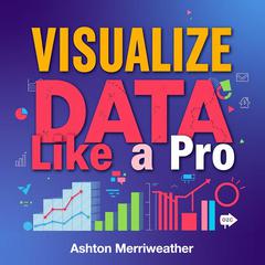 Visualize Data Like a Pro: Captivating Stories Await by Ashton Merriweather audiobook