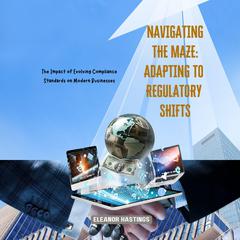 Navigating the Maze: Adapting to Regulatory Shifts by Eleanor Hastings audiobook