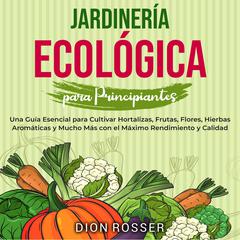 Jardinería ecológica para principiantes: Una guía esencial para cultivar hortalizas, frutas, flores, hierbas aromáticas y mucho más con el máximo rendimiento y calidad by Dion Rosser audiobook