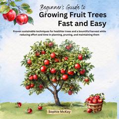 Beginner's Guide to Growing Fruit Trees Fast and Easy by Sophie McKay audiobook