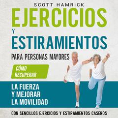 Ejercicios y estiramientos para personas mayores: Cómo recuperar la fuerza y mejorar la movilidad con sencillos ejercicios y estiramientos caseros by Scott Hamrick audiobook