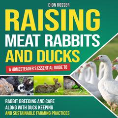 Raising Meat Rabbits and Ducks: A Homesteader’s Essential Guide to Rabbit Breeding and Care Along With Duck Keeping and Sustainable Farming Practices by Dion Rosser audiobook