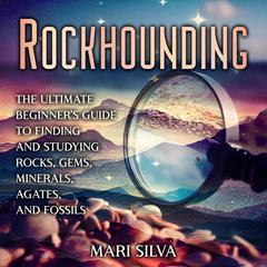 Rockhounding: The Ultimate Beginner’s Guide to Finding and Studying Rocks, Gems, Minerals, Agates, and Fossils by Mari Silva audiobook