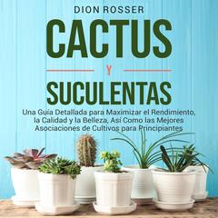 Cactus y Suculentas: Una guía detallada para maximizar el rendimiento, la calidad y la belleza, así como las mejores asociaciones de cultivos para principiantes by Dion Rosser audiobook