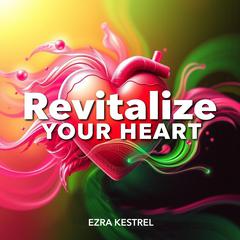 Revitalize Your Heart: Transformative Strategies for Lasting Cardiovascular Health by Ezra Kestrel audiobook
