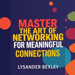 Master the Art of Networking for Meaningful Connections by Lysander Bexley audiobook