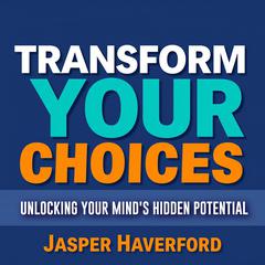Transform Your Choices: Unlocking Your Mind's Hidden Potential by Jasper Haverford audiobook