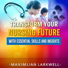 Transform Your Nursing Future with Essential Skills and Insights by Maximilian Larkwell audiobook