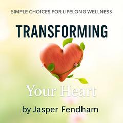Transforming Your Heart: Simple Choices for Lifelong Wellness by Jasper Fendham audiobook