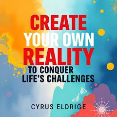 Create Your Own Reality to Conquer Life's Challenges by Cyrus Eldridge audiobook