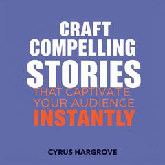 Craft Compelling Stories That Captivate Your Audience Instantly by Cyrus Hargrove audiobook