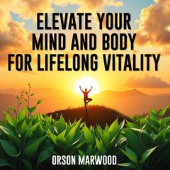 Elevate Your Mind and Body for Lifelong Vitality by Orson Marwood audiobook