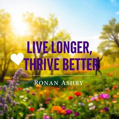 Live Longer, Thrive Better: Secrets from the World’s Healthiest People by Ronan Ashby audiobook