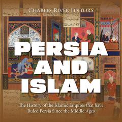Persia and Islam: The History of the Islamic Empires that have Ruled Persia Since the Middle Ages by Charles River Editors audiobook