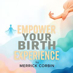 Empower Your Birth Experience: A Modern Guide to Natural Choices by Merrick Corbin audiobook