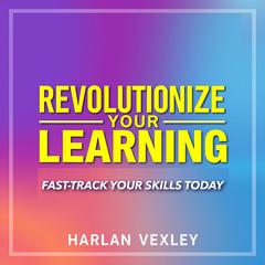 Revolutionize Your Learning: Fast-Track Your Skills Today by Harlan Vexley audiobook