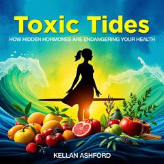 Toxic Tides: How Hidden Hormones Are Endangering Your Health by Kellan Ashford audiobook
