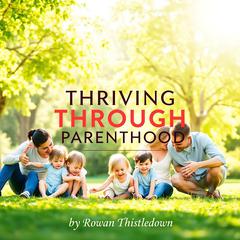 Thriving Through Parenthood: Your Essential Guide to Pregnancy and Beyond by Rowan Thistledown audiobook