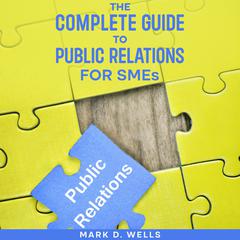 The Complete Guide to Public Relations for SMEs by Mark D. Wells audiobook